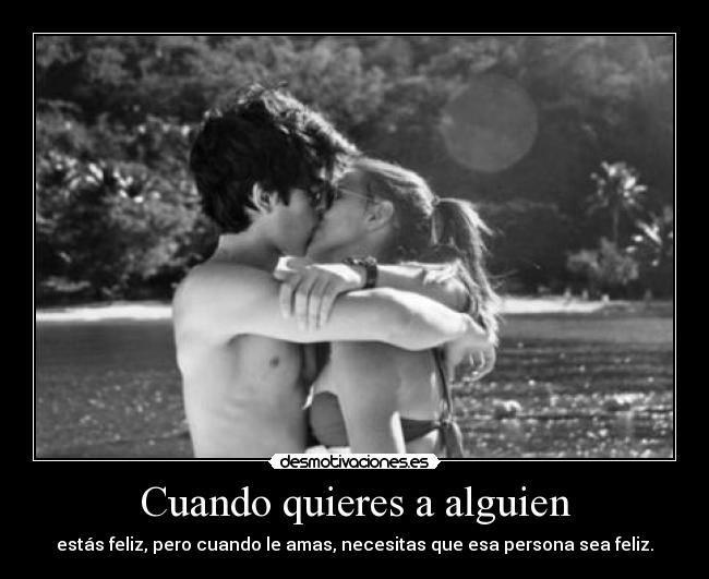 Cuando quieres a alguien - estás feliz, pero cuando le amas, necesitas que esa persona sea feliz.