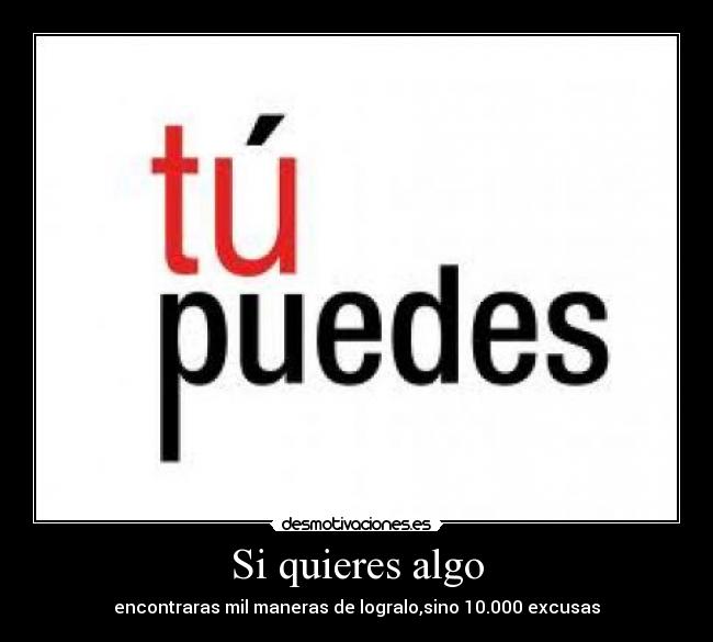 Si quieres algo - encontraras mil maneras de logralo,sino 10.000 excusas