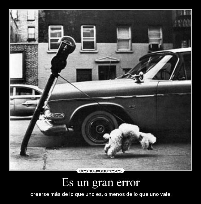 Es un gran error - creerse más de lo que uno es, o menos de lo que uno vale.