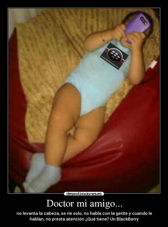 Doctor mi amigo... - no levanta la cabeza, se ríe solo, no habla con la gente y cuando le
hablan, no presta atención ¿Qué tiene? Un BlackBerry