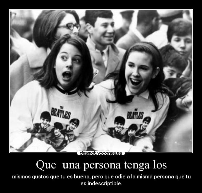 Que una persona tenga los - mismos gustos que tu es bueno, pero que odie a la misma persona que tu
es indescriptible.
