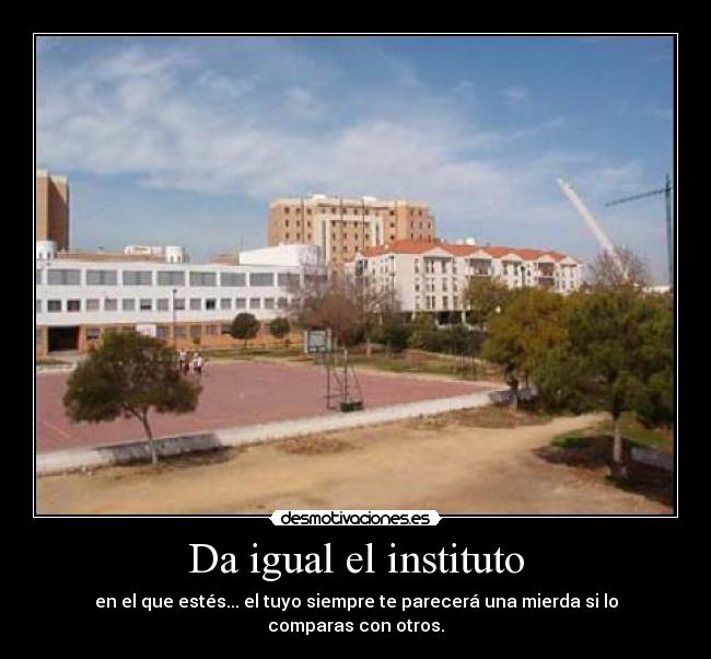 Da igual el instituto - en el que estés... el tuyo siempre te parecerá una mierda si lo comparas con otros.