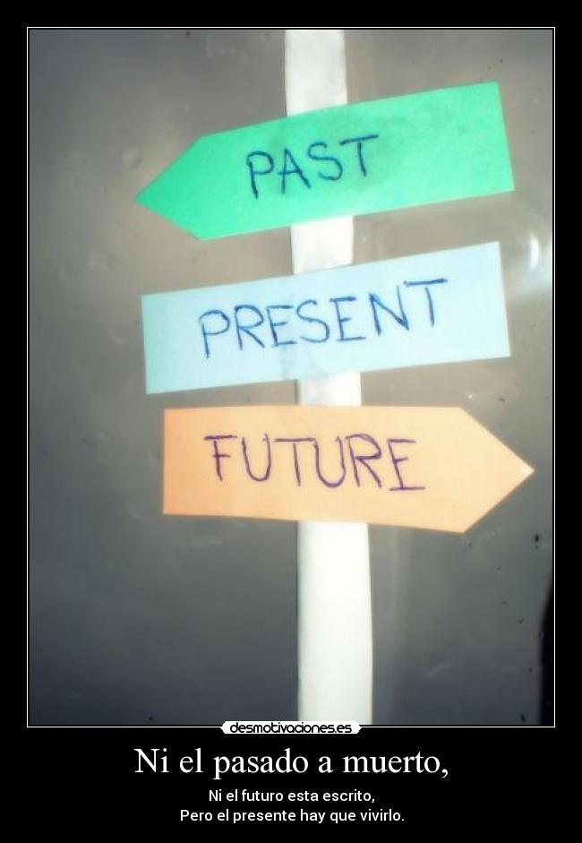 Ni el pasado a muerto, - Ni el futuro esta escrito,
Pero el presente hay que vivirlo.