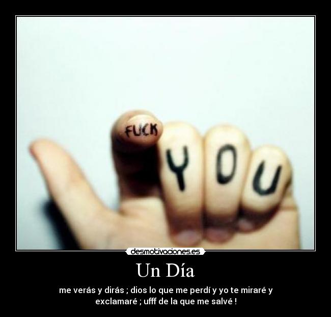 Un Día - me verás y dirás ; dios lo que me perdí y yo te miraré y
exclamaré ; ufff de la que me salvé !