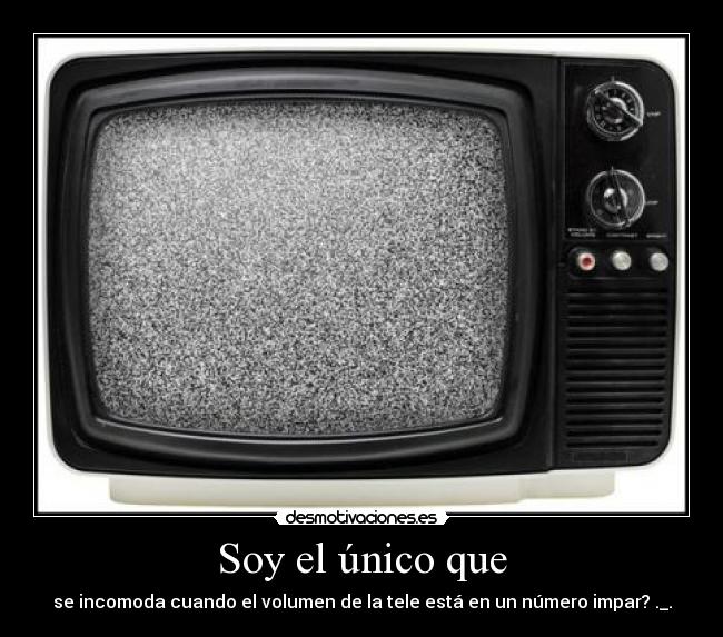 Soy el único que - se incomoda cuando el volumen de la tele está en un número impar? ._.