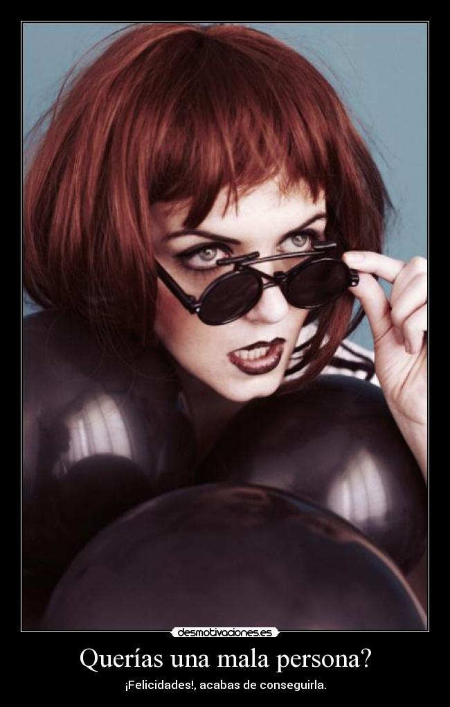 Querías una mala persona? - ¡Felicidades!, acabas de conseguirla.