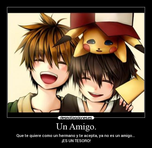 Un Amigo. - Que te quiere como un hermano y te acepta, ya no es un amigo...
¡ES UN TESORO!