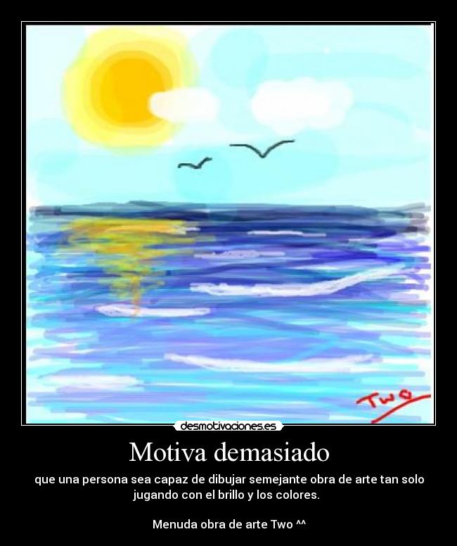 Motiva demasiado - que una persona sea capaz de dibujar semejante obra de arte tan solo
jugando con el brillo y los colores.
Menuda obra de arte Two ^^