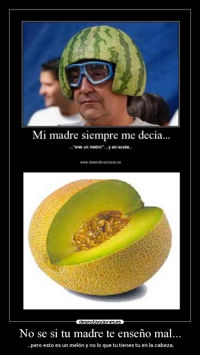 No se si tu madre te enseño mal... - ...pero esto es un melón y no lo que tu tienes tu en la cabeza.