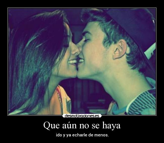 Que aún no se haya - ido y ya echarle de menos.