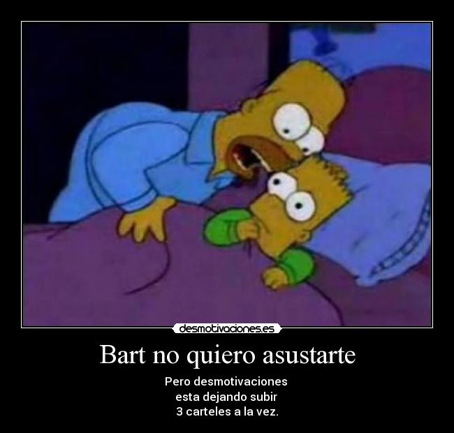 Bart no quiero asustarte - Pero desmotivaciones 
esta dejando subir 
3 carteles a la vez.