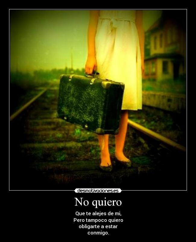 No quiero - Que te alejes de mi,
Pero tampoco quiero
obligarte a estar
conmigo.
