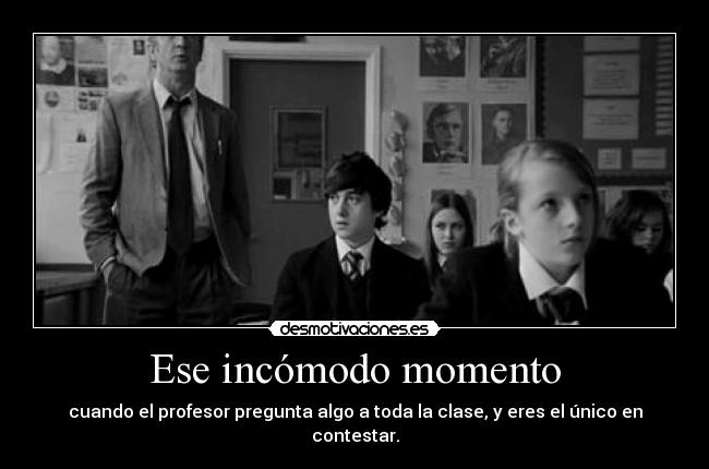 Ese incómodo momento - cuando el profesor pregunta algo a toda la clase, y eres el único en contestar.