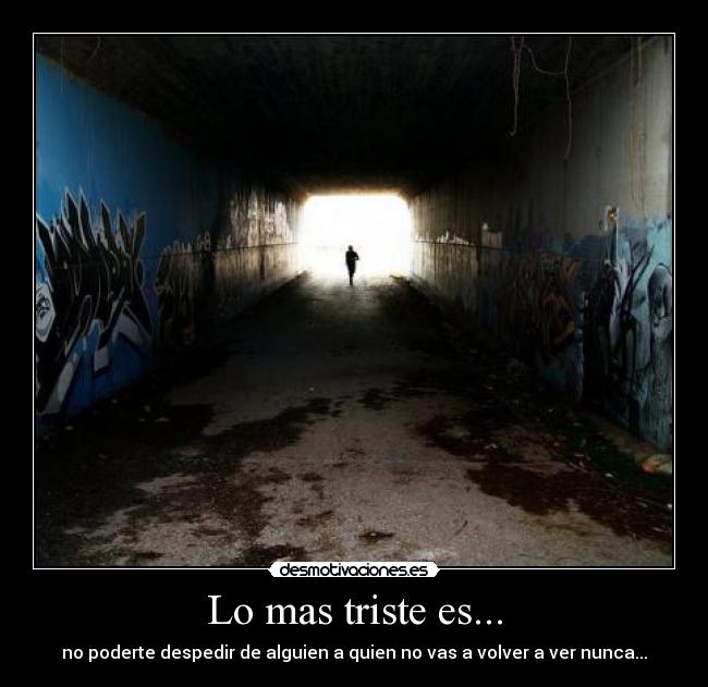 Lo mas triste es... - no poderte despedir de alguien a quien no vas a volver a ver nunca...