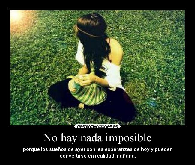 No hay nada imposible - porque los sueños de ayer son las esperanzas de hoy y pueden
convertirse en realidad mañana.