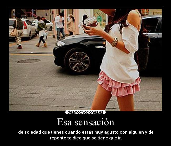 Esa sensación - de soledad que tienes cuando estás muy agusto con alguien y de
repente te dice que se tiene que ir.