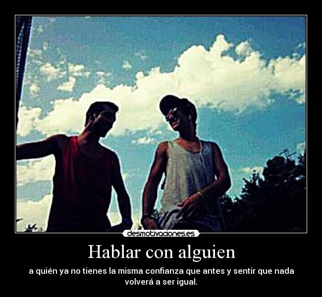 Hablar con alguien - a quién ya no tienes la misma confianza que antes y sentir que nada
volverá a ser igual.