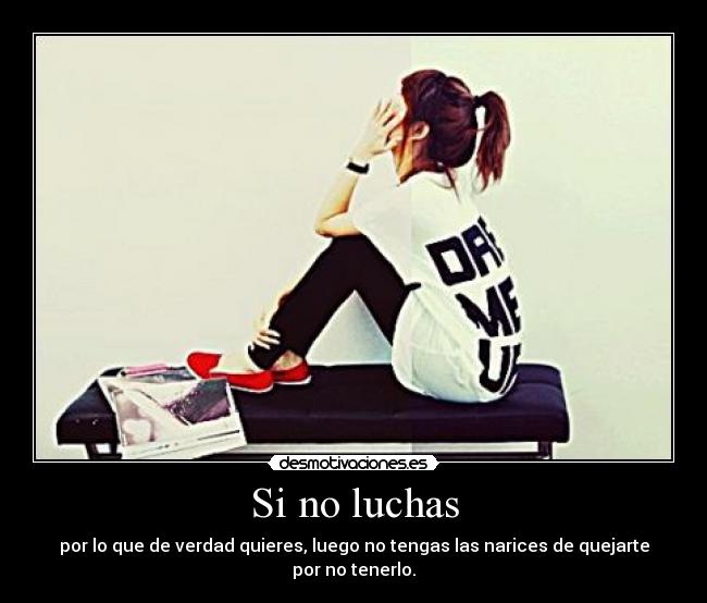 Si no luchas - por lo que de verdad quieres, luego no tengas las narices de quejarte por no tenerlo.