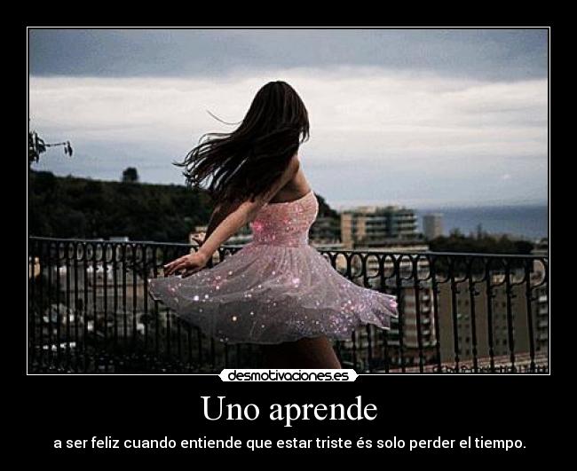 Uno aprende - a ser feliz cuando entiende que estar triste és solo perder el tiempo.