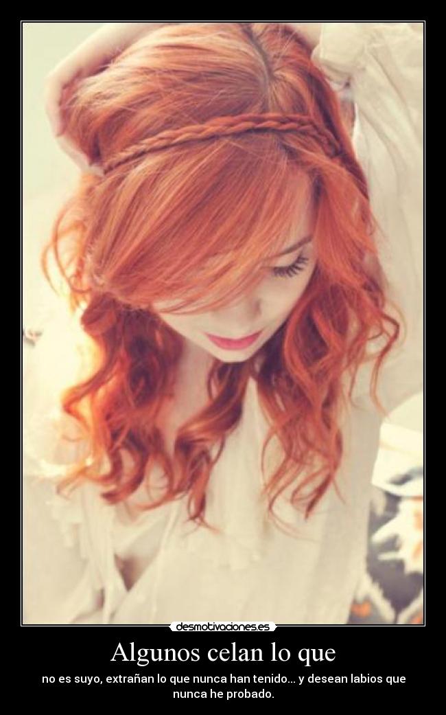Algunos celan lo que - no es suyo, extrañan lo que nunca han tenido... y desean labios que
nunca he probado.