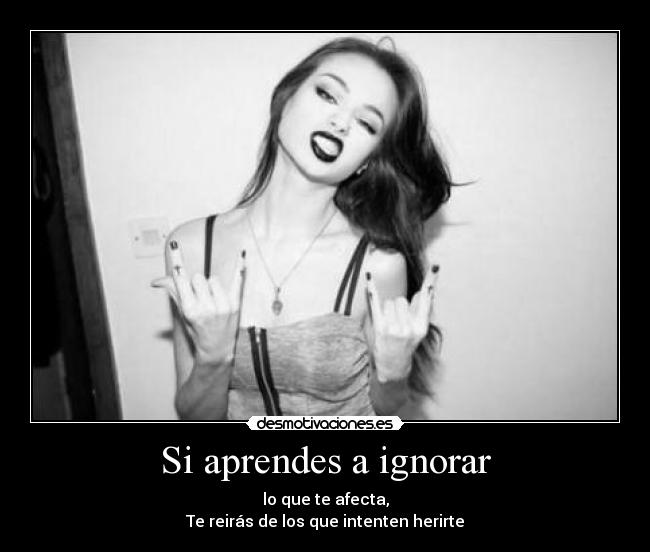 Si aprendes a ignorar - lo que te afecta,
Te reirás de los que intenten herirte