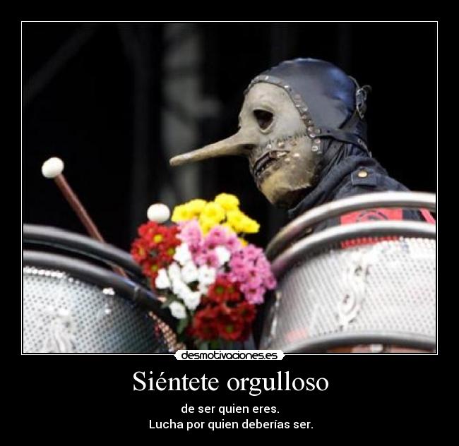 Siéntete orgulloso - de ser quien eres.
 Lucha por quien deberías ser.