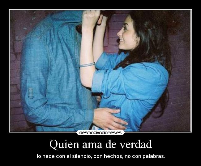 Quien ama de verdad - lo hace con el silencio, con hechos, no con palabras.