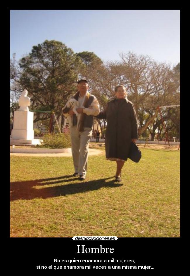 Hombre - No es quien enamora a mil mujeres;
si no el que enamora mil veces a una misma mujer...