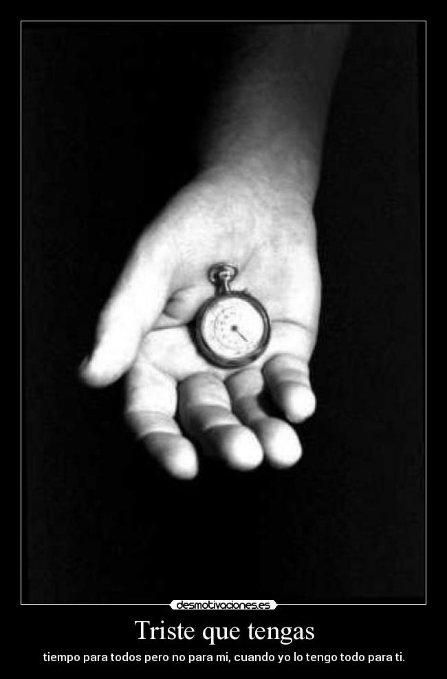 Triste que tengas - tiempo para todos pero no para mi, cuando yo lo tengo todo para ti.