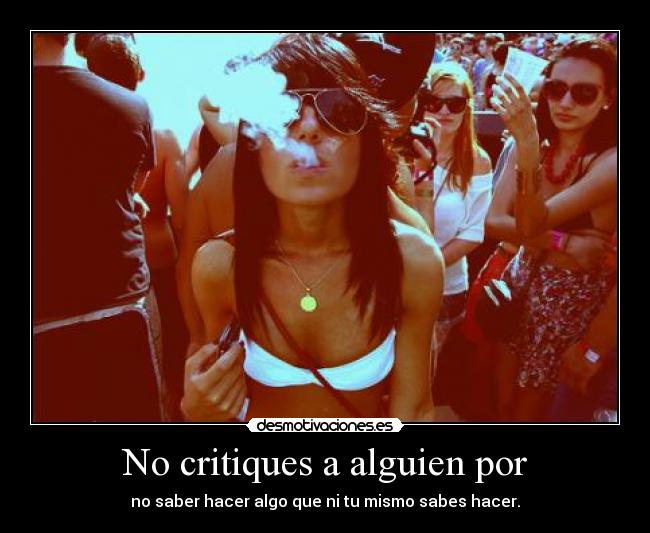 No critiques a alguien por - no saber hacer algo que ni tu mismo sabes hacer.