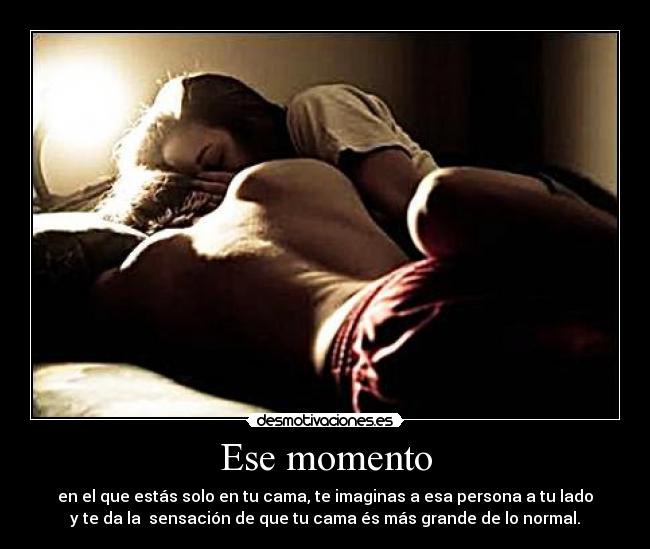 Ese momento - en el que estás solo en tu cama, te imaginas a esa persona a tu lado
y te da la  sensación de que tu cama és más grande de lo normal.