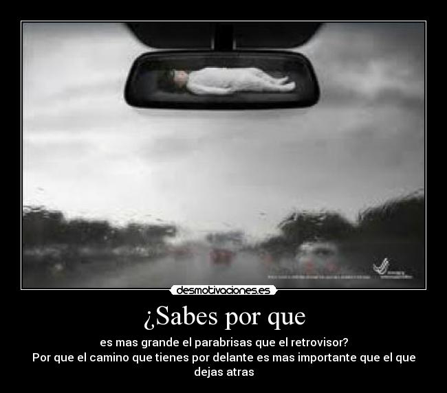 ¿Sabes por que - es mas grande el parabrisas que el retrovisor?
Por que el camino que tienes por delante es mas importante que el que dejas atras