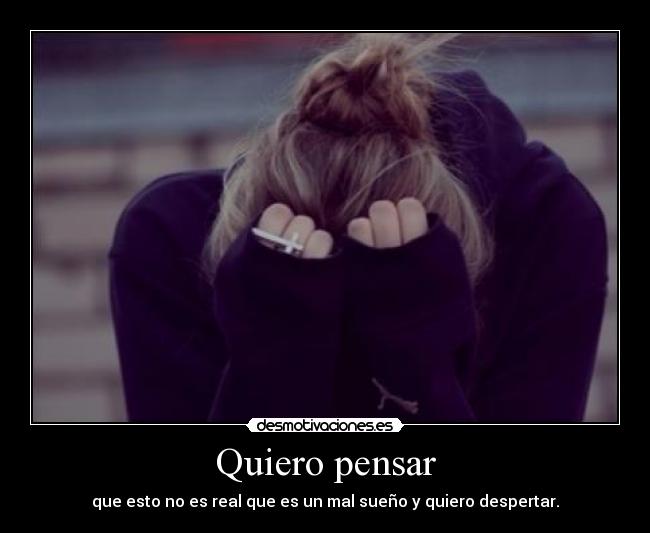 Quiero pensar - que esto no es real que es un mal sueño y quiero despertar.
