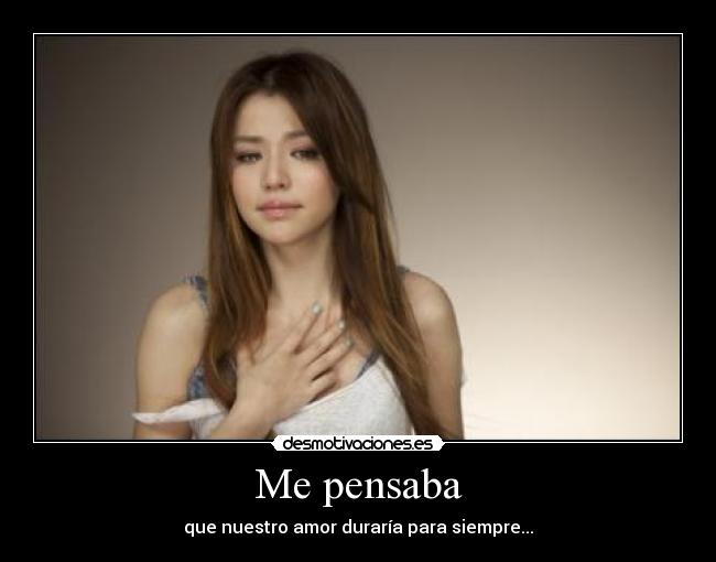 Me pensaba - que nuestro amor duraría para siempre...