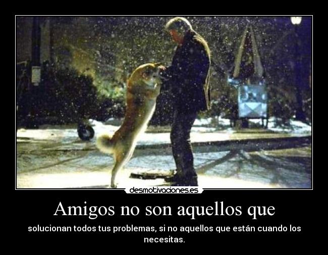 Amigos no son aquellos que - solucionan todos tus problemas, si no aquellos que están cuando los necesitas.