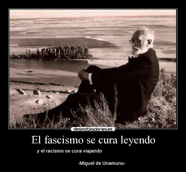 El fascismo se cura leyendo - y el racismo se cura viajando
-Miguel de Unamuno-