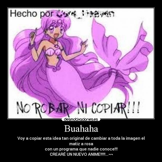 Buahaha - Voy a copiar esta idea tan original de cambiar a toda la imagen el matiz a rosa
con un programa que nadie conoce!!!
CREARÉ UN NUEVO ANIME!!!!!...¬¬