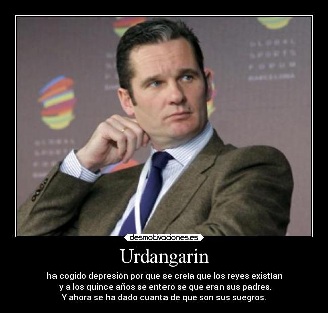 Urdangarin - ha cogido depresión por que se creía que los reyes existían
y a los quince años se entero se que eran sus padres.
Y ahora se ha dado cuanta de que son sus suegros.