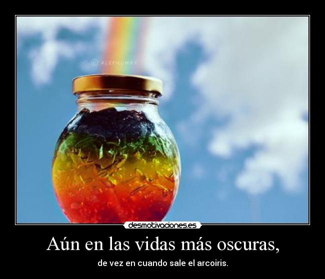 Aún en las vidas más oscuras, - de vez en cuando sale el arcoiris.