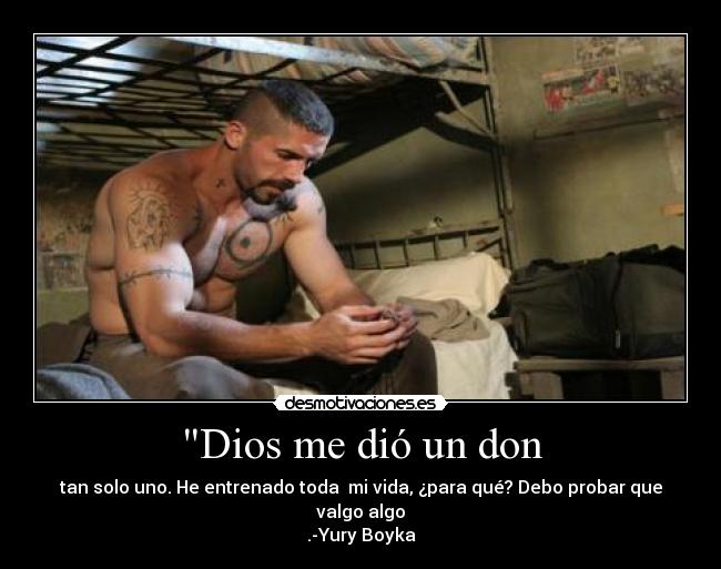 Dios me dió un don - tan solo uno. He entrenado toda  mi vida, ¿para qué? Debo probar que valgo algo
.-Yury Boyka