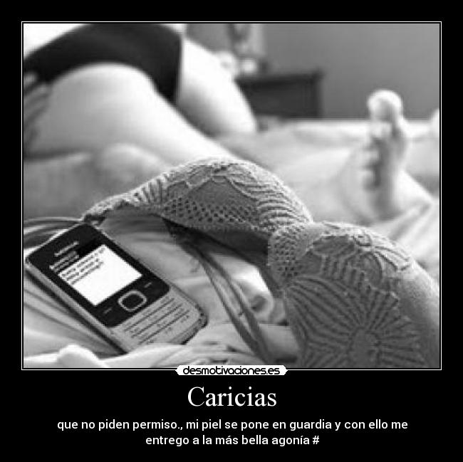 Caricias - que no piden permiso., mi piel se pone en guardia y con ello me
entrego a la más bella agonía #