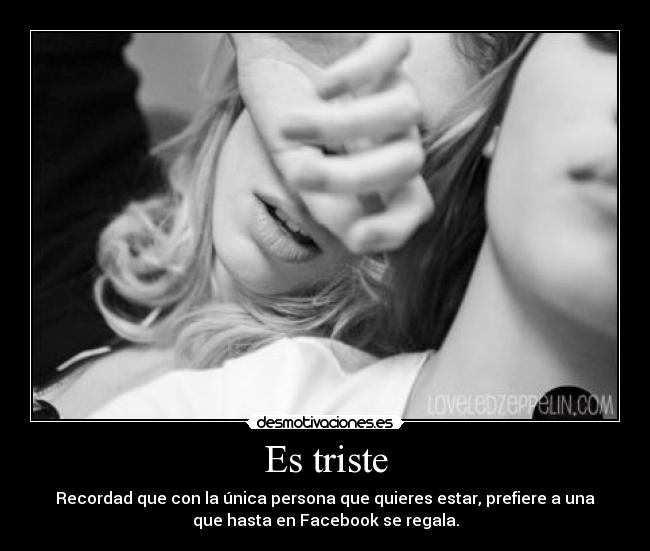 Es triste - Recordad que con la única persona que quieres estar, prefiere a una
que hasta en Facebook se regala.