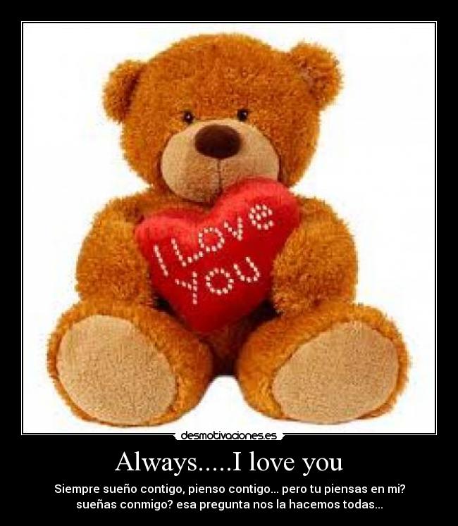 Always.....I love you - Siempre sueño contigo, pienso contigo... pero tu piensas en mi?
sueñas conmigo? esa pregunta nos la hacemos todas...