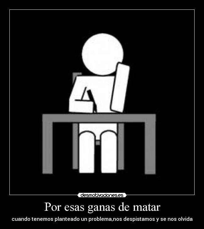 Por esas ganas de matar - cuando tenemos planteado un problema,nos despistamos y se nos olvida