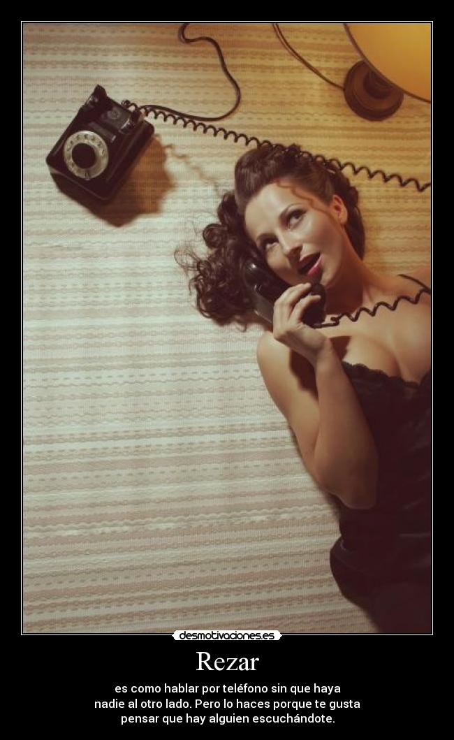 Rezar - es como hablar por teléfono sin que haya
nadie al otro lado. Pero lo haces porque te gusta
pensar que hay alguien escuchándote.