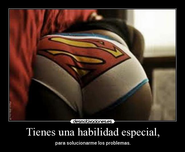 Tienes una habilidad especial, - para solucionarme los problemas.