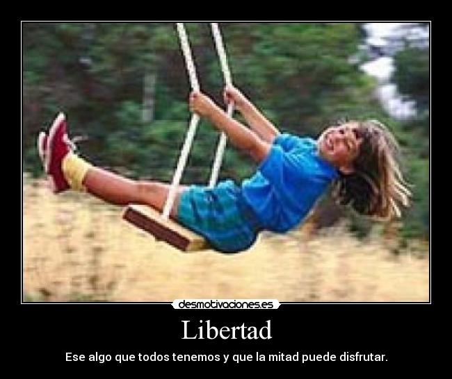 Libertad - Ese algo que todos tenemos y que la mitad puede disfrutar.