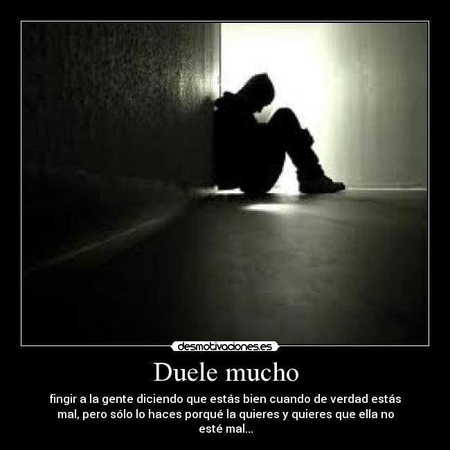 Duele mucho - fingir a la gente diciendo que estás bien cuando de verdad estás
mal, pero sólo lo haces porqué la quieres y quieres que ella no
esté mal...
