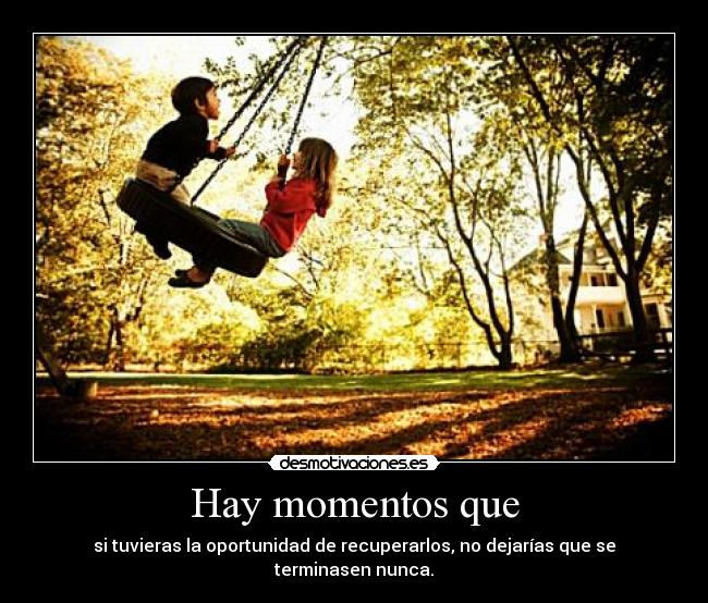 Hay momentos que - si tuvieras la oportunidad de recuperarlos, no dejarías que se terminasen nunca.