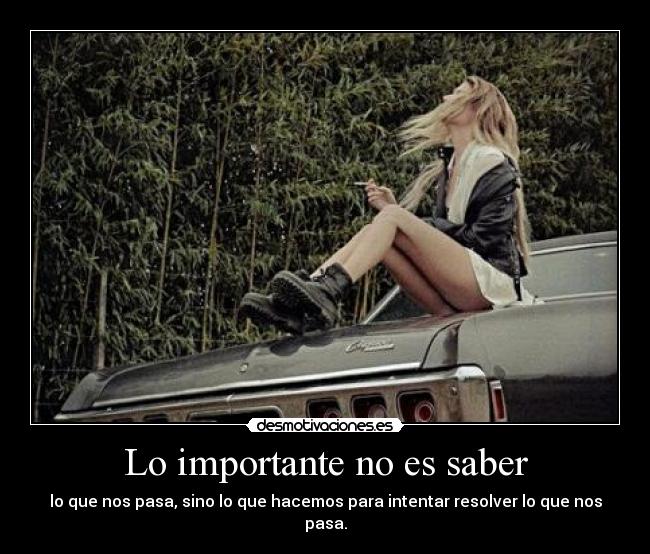 Lo importante no es saber - lo que nos pasa, sino lo que hacemos para intentar resolver lo que nos pasa.